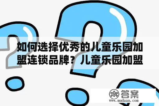 如何选择优秀的儿童乐园加盟连锁品牌？儿童乐园加盟连锁排行榜该如何参考？