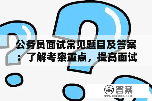 公务员面试常见题目及答案：了解考察重点，提高面试效率