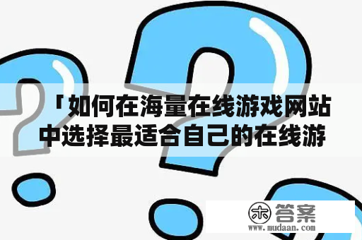 「如何在海量在线游戏网站中选择最适合自己的在线游戏网？」