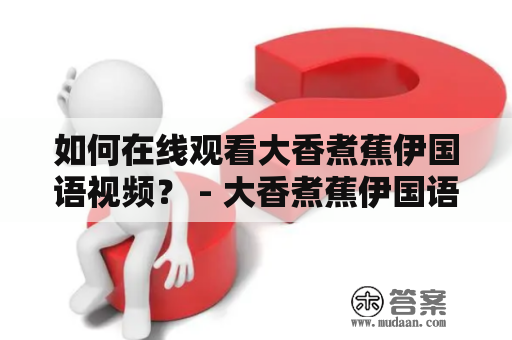 如何在线观看大香煮蕉伊国语视频？ - 大香煮蕉伊国语视频是一种广受欢迎的情色视频，在亚洲和其他国家的成人娱乐市场中很受欢迎。但是，许多观众可能会遇到困难，因为很难找到并在线观看这些视频。本文将向您介绍如何在线观看大香煮蕉伊国语视频。