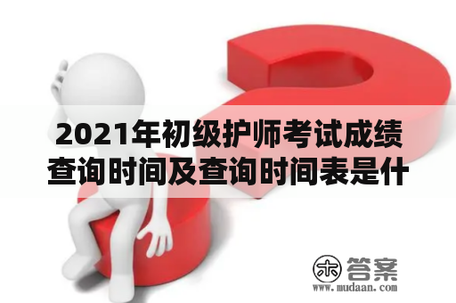 2021年初级护师考试成绩查询时间及查询时间表是什么时候？