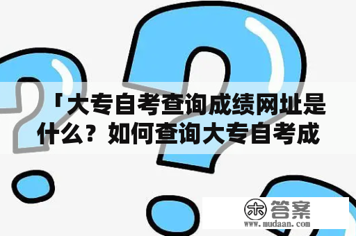 「大专自考查询成绩网址是什么？如何查询大专自考成绩？」