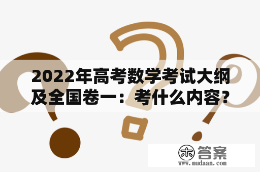 2022年高考数学考试大纲及全国卷一：考什么内容？怎样备考更有效？