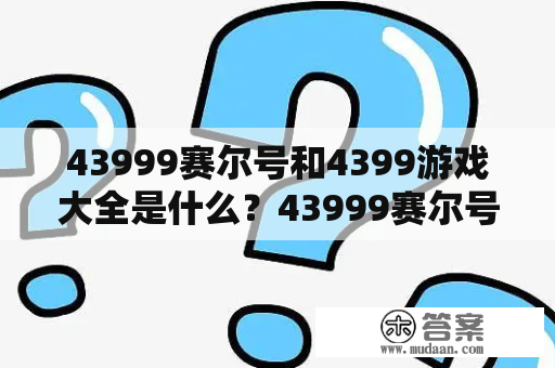 43999赛尔号和4399游戏大全是什么？43999赛尔号43999赛尔号是一款以机器人为主题的在线游戏，由4399游戏开发和发行。在游戏中，玩家可以收集和组装机器人，进行战斗和冒险。此外，还可以进行社交互动和交易。43999赛尔号提供了多种玩法和丰富的内容，让玩家能够在其中享受到乐趣和快乐。同时，43999赛尔号也有着一支庞大的粉丝团体，其中有很多活跃的玩家参与游戏和社区活动。