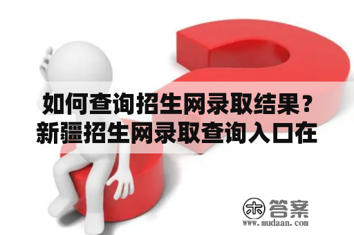 如何查询招生网录取结果？新疆招生网录取查询入口在哪？