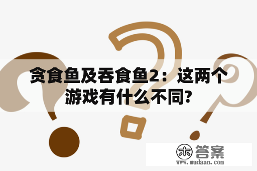 贪食鱼及吞食鱼2：这两个游戏有什么不同?