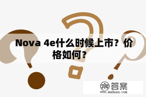  Nova 4e什么时候上市？价格如何？ 