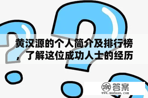 黄汉源的个人简介及排行榜，了解这位成功人士的经历和成就！