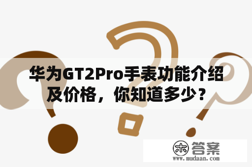 华为GT2Pro手表功能介绍及价格，你知道多少？