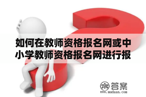 如何在教师资格报名网或中小学教师资格报名网进行报名？