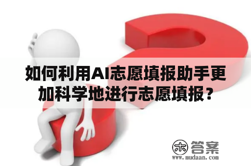 如何利用AI志愿填报助手更加科学地进行志愿填报？