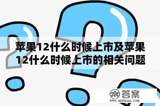 苹果12什么时候上市及苹果12什么时候上市的相关问题解答