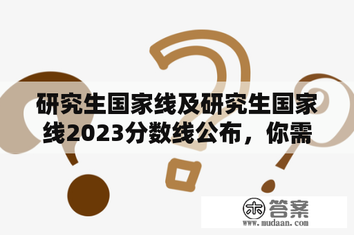 研究生国家线及研究生国家线2023分数线公布，你需要了解什么？