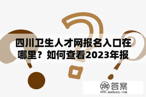 四川卫生人才网报名入口在哪里？如何查看2023年报名入口？