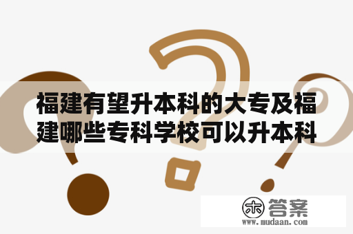 福建有望升本科的大专及福建哪些专科学校可以升本科?