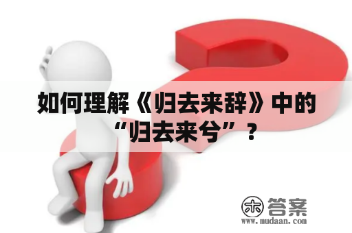 如何理解《归去来辞》中的“归去来兮”？