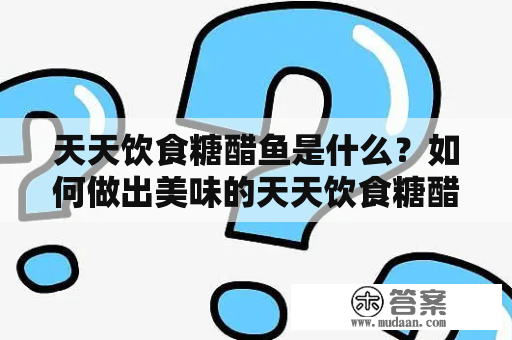 天天饮食糖醋鱼是什么？如何做出美味的天天饮食糖醋鱼？