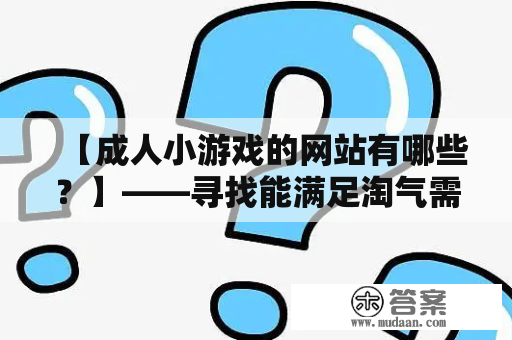 【成人小游戏的网站有哪些？】——寻找能满足淘气需求的好去处！