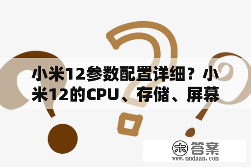 小米12参数配置详细？小米12的CPU、存储、屏幕、相机等参数都有哪些？