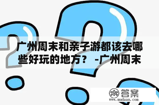 广州周末和亲子游都该去哪些好玩的地方？ -广州周末8个休闲好去处