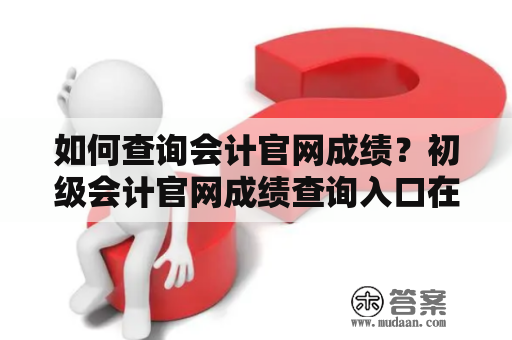 如何查询会计官网成绩？初级会计官网成绩查询入口在哪？