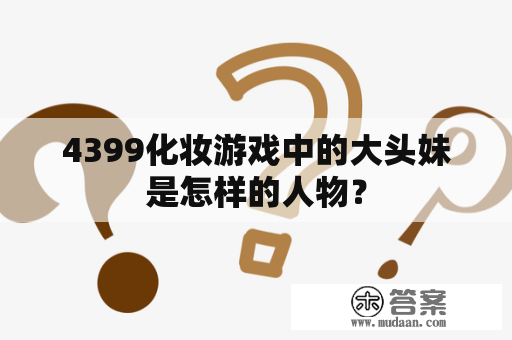 4399化妆游戏中的大头妹是怎样的人物？