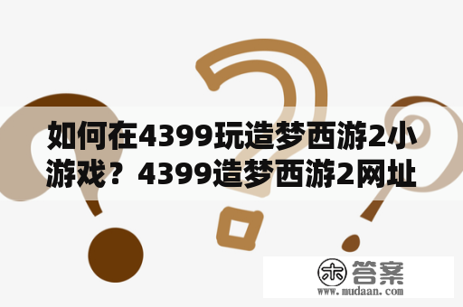 如何在4399玩造梦西游2小游戏？4399造梦西游2网址是什么？