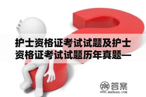 护士资格证考试试题及护士资格证考试试题历年真题——如何备考和提高成绩