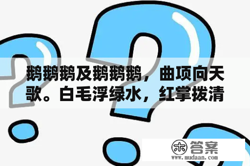 鹅鹅鹅及鹅鹅鹅，曲项向天歌。白毛浮绿水，红掌拨清波是什么意思？