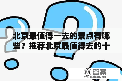 北京最值得一去的景点有哪些？推荐北京最值得去的十大景点