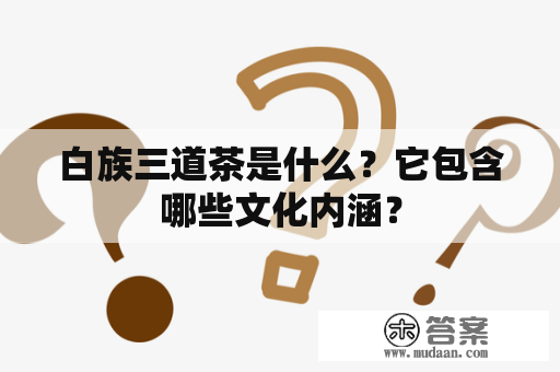 白族三道茶是什么？它包含哪些文化内涵？