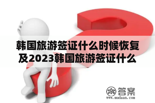 韩国旅游签证什么时候恢复及2023韩国旅游签证什么时候恢复?