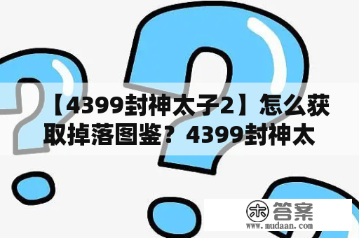 【4399封神太子2】怎么获取掉落图鉴？4399封神太子2掉落图鉴获取攻略详解！