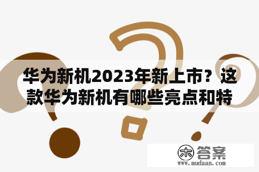 华为新机2023年新上市？这款华为新机有哪些亮点和特色？