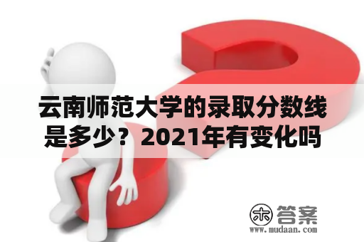 云南师范大学的录取分数线是多少？2021年有变化吗？