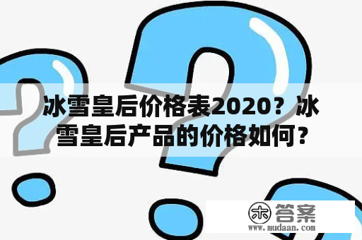 冰雪皇后价格表2020？冰雪皇后产品的价格如何？