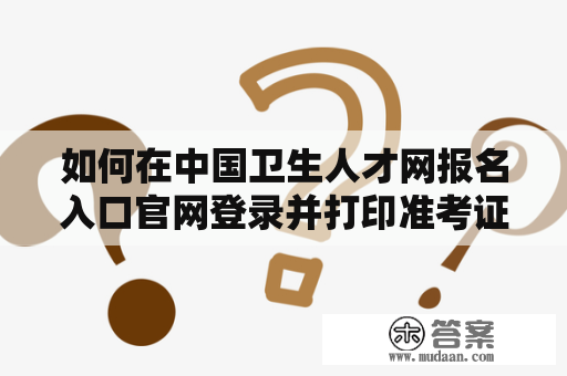 如何在中国卫生人才网报名入口官网登录并打印准考证？