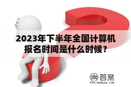 2023年下半年全国计算机报名时间是什么时候？