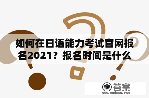 如何在日语能力考试官网报名2021？报名时间是什么时候？