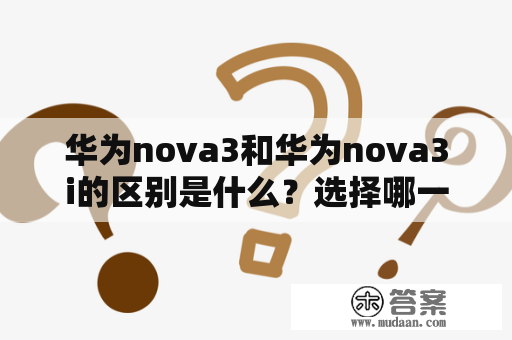 华为nova3和华为nova3i的区别是什么？选择哪一款更适合你？