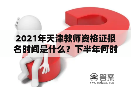 2021年天津教师资格证报名时间是什么？下半年何时可以报名？