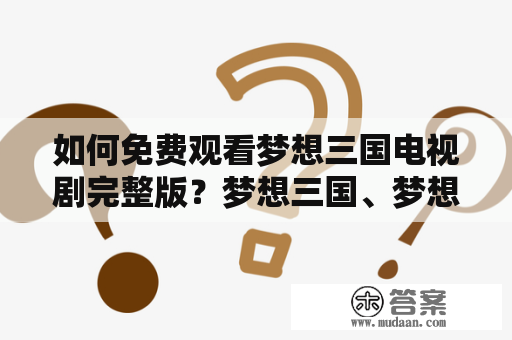 如何免费观看梦想三国电视剧完整版？梦想三国、梦想三国电视剧、免费观看、完整版、中华文化