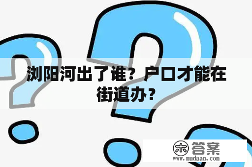 浏阳河出了谁？户口才能在街道办？