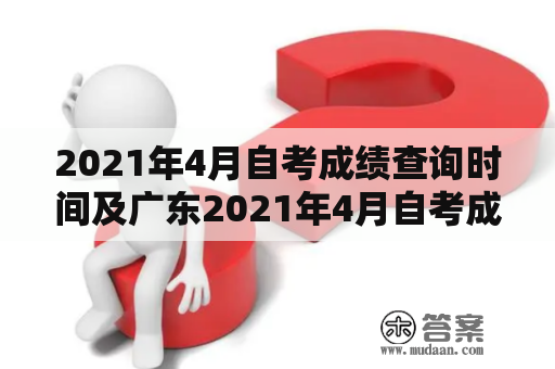 2021年4月自考成绩查询时间及广东2021年4月自考成绩查询时间是什么时候？