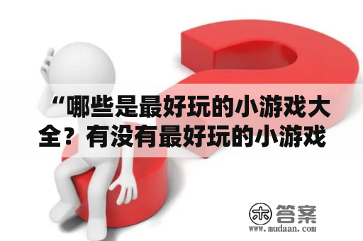 “哪些是最好玩的小游戏大全？有没有最好玩的小游戏大全破解版？”——这是我们经常听到的问题。今天我们就为大家整理了一份最好玩的小游戏大全，包括一些热门的小游戏以及各种类型的小游戏，让你可以轻松找到你喜欢的游戏。同时，我们也准备了一些小游戏大全破解版，使你能够免费畅玩这些游戏。