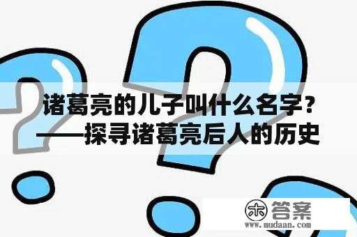 诸葛亮的儿子叫什么名字？——探寻诸葛亮后人的历史