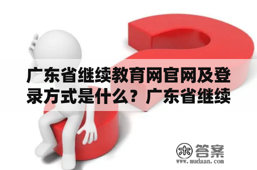 广东省继续教育网官网及登录方式是什么？广东省继续教育网官网