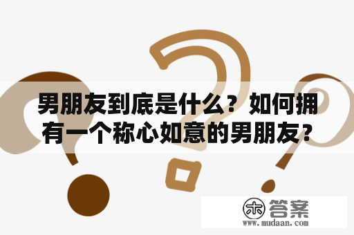 男朋友到底是什么？如何拥有一个称心如意的男朋友？