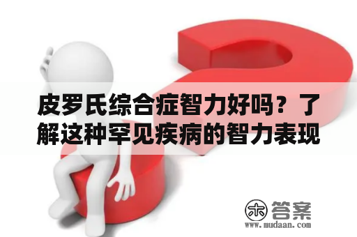 皮罗氏综合症智力好吗？了解这种罕见疾病的智力表现