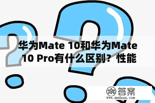 华为Mate 10和华为Mate 10 Pro有什么区别？性能是否真的值得购买？